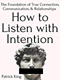 How to Listen with Intention: The Foundation of True Connection, Communication, and Relationships (How to be More Likable and Charismatic Book 7)