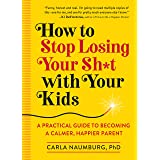 How to Stop Losing Your Sh*t with Your Kids: A Practical Guide to Becoming a Calmer, Happier Parent