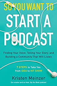 So You Want to Start a Podcast: Finding Your Voice, Telling Your Story, and Building a Community That Will Lis