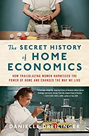 The Secret History of Home Economics: How Trailblazing Women Harnessed the Power of Home and Changed the Way W