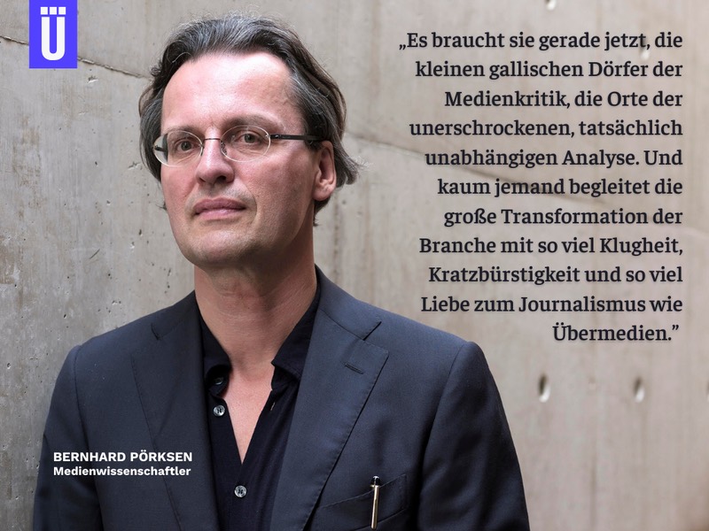 „Es braucht sie gerade jetzt, die kleinen gallischen Dörfer der Medienkritik, die Orte der unerschrockenen, tatsächlich unabhängigen Analyse. Und kaum jemand begleitet die große Transformation der Branche mit so viel Klugheit, Kratzbürstigkeit und so viel Liebe zum Journalismus wie übermedien.“ Bernhard Pörksen, Medienwissenschaftler