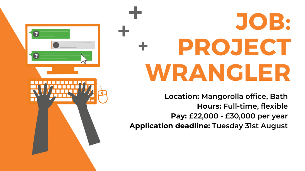 Job: project wrangler. Location: Mangorolla office, Bath, UK. Hours are full-time but flexible. Pay is £22,000 to £30,000 per year. Apply by 31 August