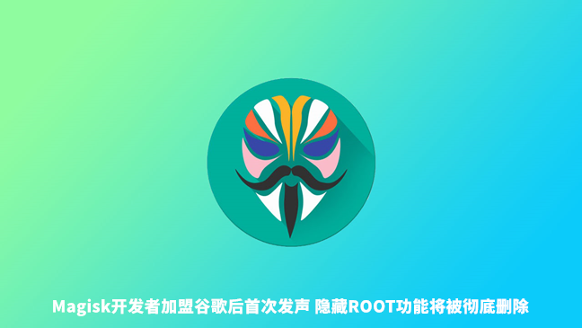 Magisk开发者加盟谷歌后首次发声 将继续更新但隐藏Root功能被取消