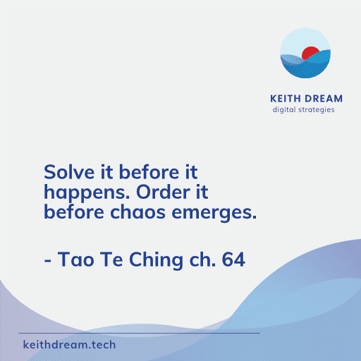 Solve it before it happens. Order it before chaos emerges - Tao Te Ching