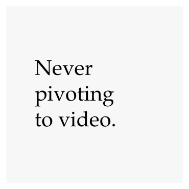 Never pivoting to video.
