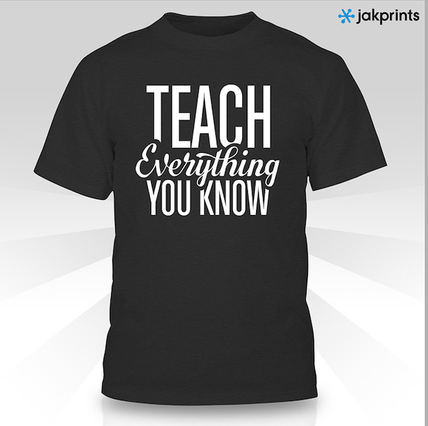 t-shirt with the words "teach everything you know" written on the front.