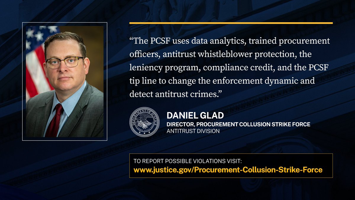 “The PCSF uses data analytics, trained procurement officers, antitrust whistleblower protection, the leniency program, compliance credit, and the PCSF tip line to change the enforcement dynamic and detect antitrust crimes," Daniel Glad, Director, Procurement Collusion Strike Force, Antitrust Division.  To report possible violations, visit: www.justice.gov/Procurement-Collusion-Strike-Force