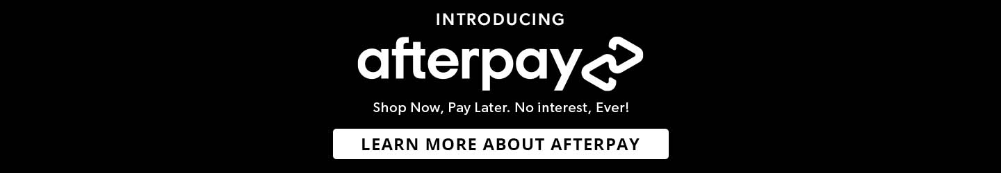 Introducing Afterpay. Buy now. Pay later. No interest, ever! Learn More About Afterpay