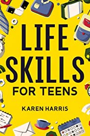 Life Skills for Teens: How to Cook, Clean, Manage Money, Fix Your Car, Perform First Aid, and Just About Every