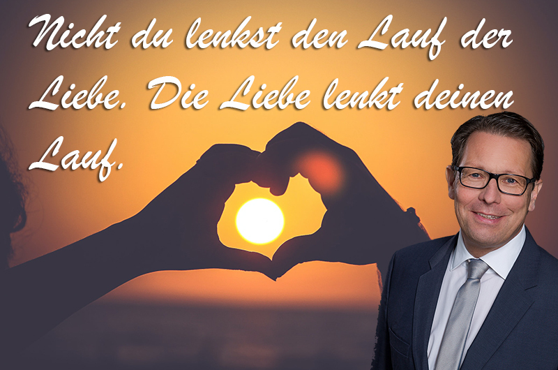 Nicht du lenkst den Lauf der Liebe. Die Liebe lenkt deinen Lauf.