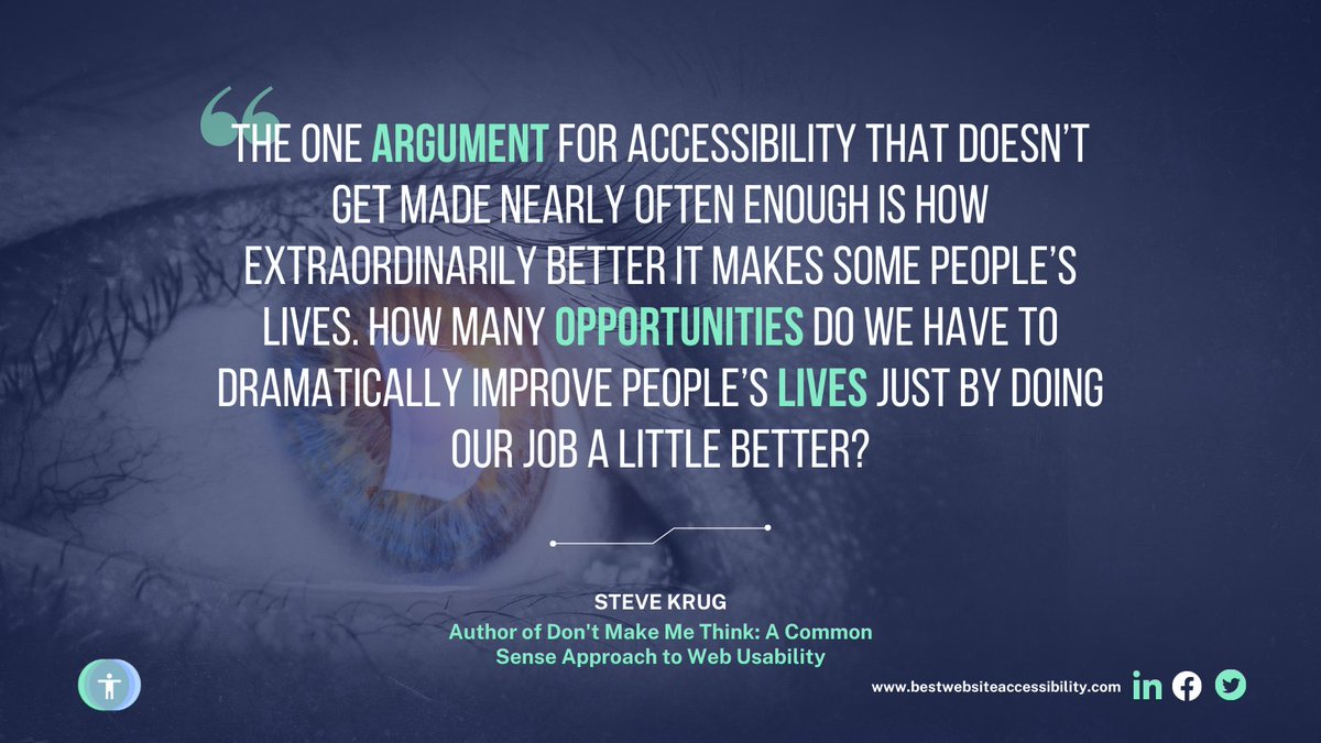 Image Background: Human's eye with a blue gradient. Text reads:“The one argument for accessibility that doesn’t get made nearly often enough is how extraordinarily better it makes some people’s lives. How many opportunities do we have to dramatically improve people’s lives just by doing our job a little better?”  by Steve Krug