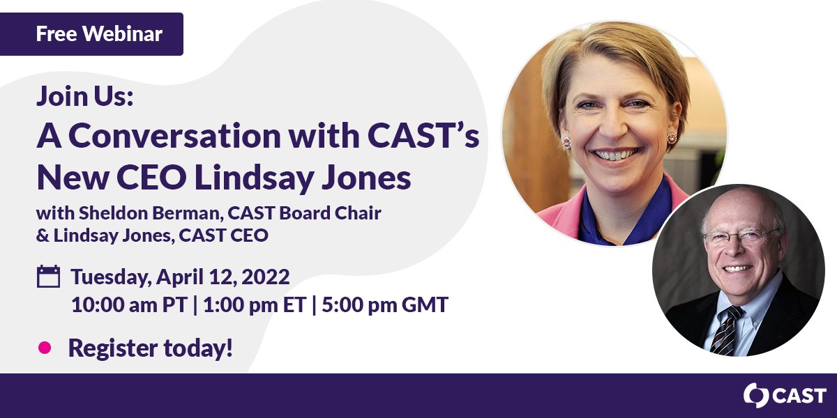 Free Webinar! Join Us: A Conversation with CAST’s New CEO Lindsay Jones with Sheldon Berman, CAST Board Chair & Lindsay Jones, CAST CEO. Tuesday, April 12, 2022, 10:00 am PT | 1:00 pm ET | 5:00 pm GMT. Register today! Photos of Lindsay Jones & Sheldon Berman.
