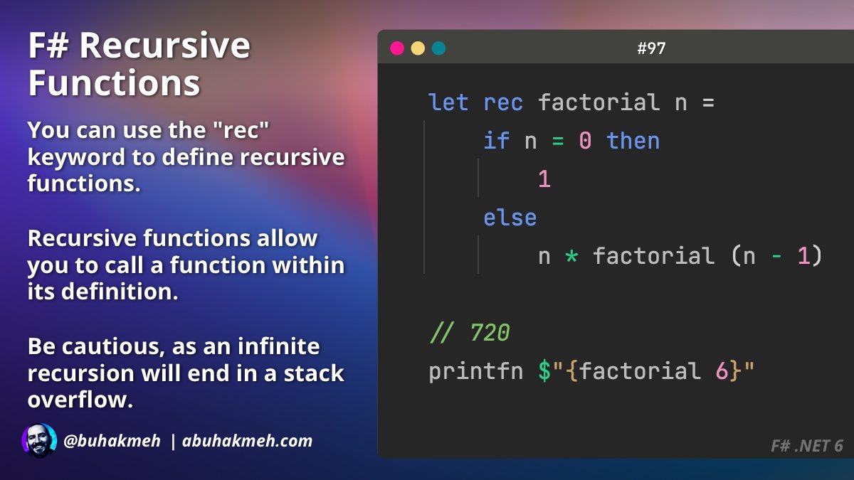 F# Recursive
Functions

You can use the "rec"
keyword to define recursive
functions.

Recursive functions allow
you to call a function within
its definition.

Be cautious, as an infinite
recursion will end in a stack
overflow.

F# example code:

Let rec factorial n =
    if n = 0 then
        1
    else
        n * factorial (n - 1)
        
printfn $"{factorial 6}"