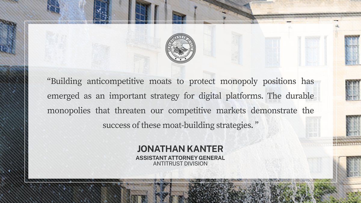 "Building anticompetitive moats to protect monopoly positions has emerged as an important strategy for digital platforms. The durable monopolies that threaten our competitive markets demonstrate the success of these moat-building strategies."- AAG Kanter