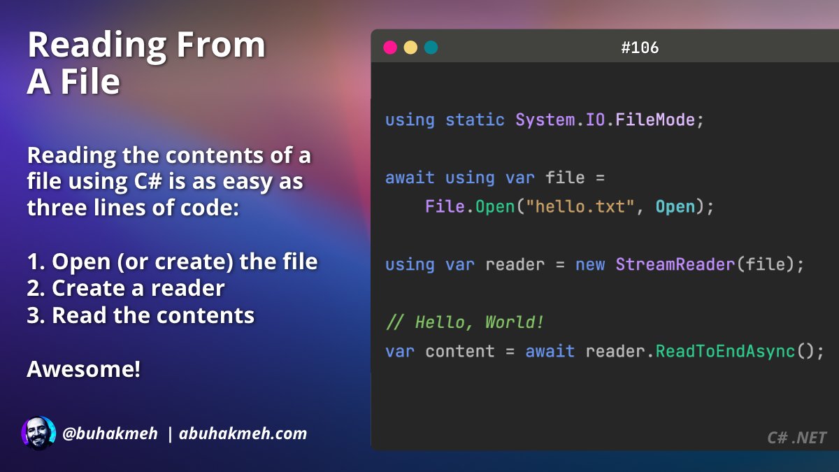 Reading From A File

Reading the contents of a
file using C# is as easy as
three lines of code:

1. Open (or create) the file
2. Create a reader
3. Read the contents

Awesome!

C# Example Code:

using static System.IO.FileMode;

await using var file
File.Open("hello.txt", Open);

using var reader = new StreamReader(file);
var content = await reader. ReadToEndAsync();