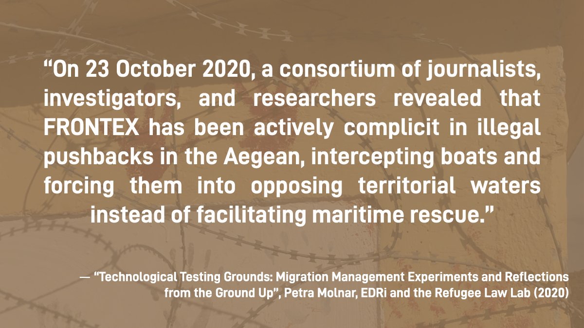 "On 23 October 2020, a consortium of journalists, investigators, and researchers revealed that FRONTEX has been actively complicit in illegal pushbacks in the Aegean, intercepting boats and forcing them into opposing territorial waters instead of facilitating maritime rescue."