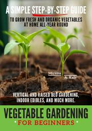 Icon image Vegetable Gardening for Beginners: A SIMPLE, STEP-BY-STEP GUIDE TO GROW FRESH AND ORGANIC VEGETABLES AT HOME ALL-YEAR ROUND VERTICAL AND RAISED BED GARDENING, INDOOR EDIBLES, AND MUCH MORE