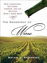 Icon image The Geography of Wine: How Landscapes, Cultures, Terroir, and the Weather Make a Good Drop