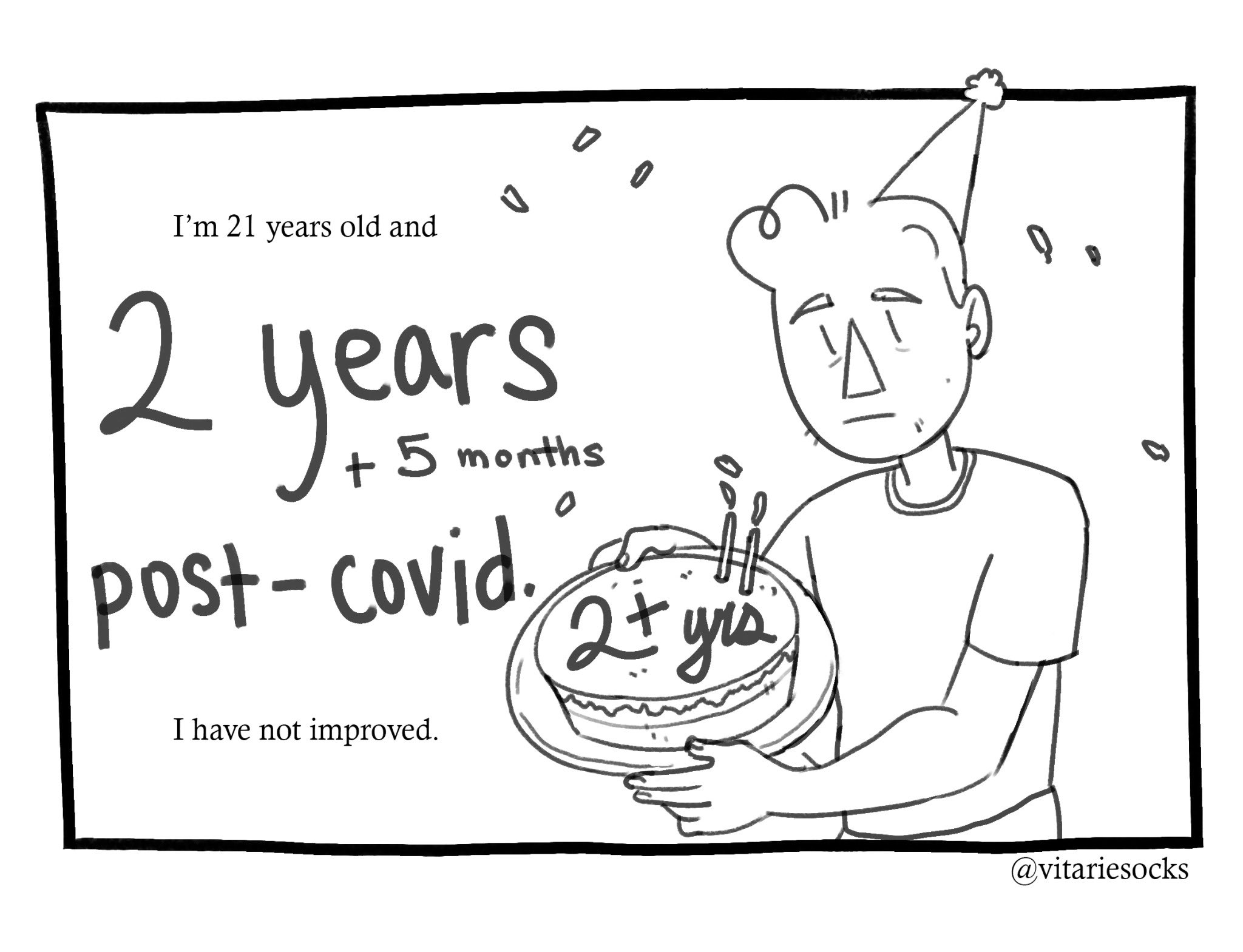 A black and white comic. A cartoony boy, Joey, is wearing a birthday hat, looking sad, and holding a cake that says “2 + years” on it. Text reads: “I’m 21 years old and 2 years + 5 months post-covid. I have not improved.”