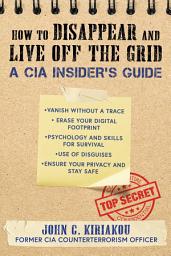 Icon image How to Disappear and Live Off the Grid: A CIA Insider's Guide