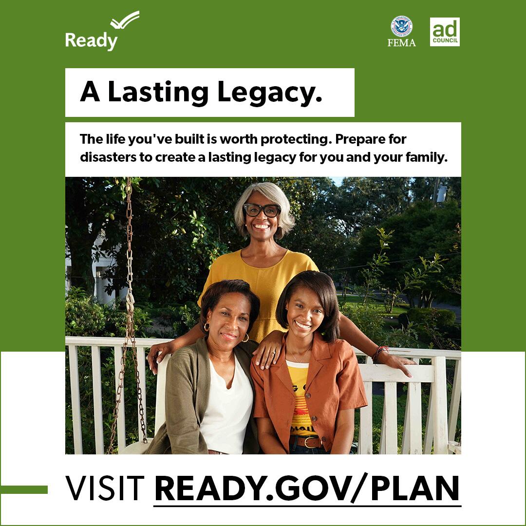 The life you've built is worth protecting. Prepare for disasters to create a lasting legacy for you and your family. Get started at ready.gov/plan.