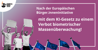 Pink-violetter Farbverlauf. Im Vordergrund drei Personen in schwarz-weiß, die leere Plakate hochhalten und deren Gesichter per Montage kein Ganzes ergeben. Rechts daneben mehrere Europaflaggen. Präsent in der Mitte als Text: "Nach der Europäischen Bürger.inneninitiative mit dem KI-Gesetz zu einem Verbot biometrischer Massenüberwachung!"