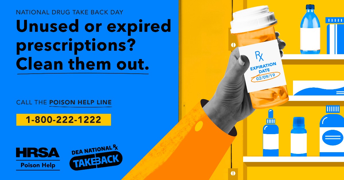 National Drug Takeback Day.
Unused or expired prescriptions?
Clean them out.
Call the Poison Help Line.
1-800-222-1222.
HRSA Poison Help.
DEA National Takeback.