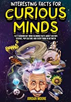 Interesting Facts For Curious Minds: 1572 Random But Mind-Blowing Facts About History, Science, Pop Culture And...