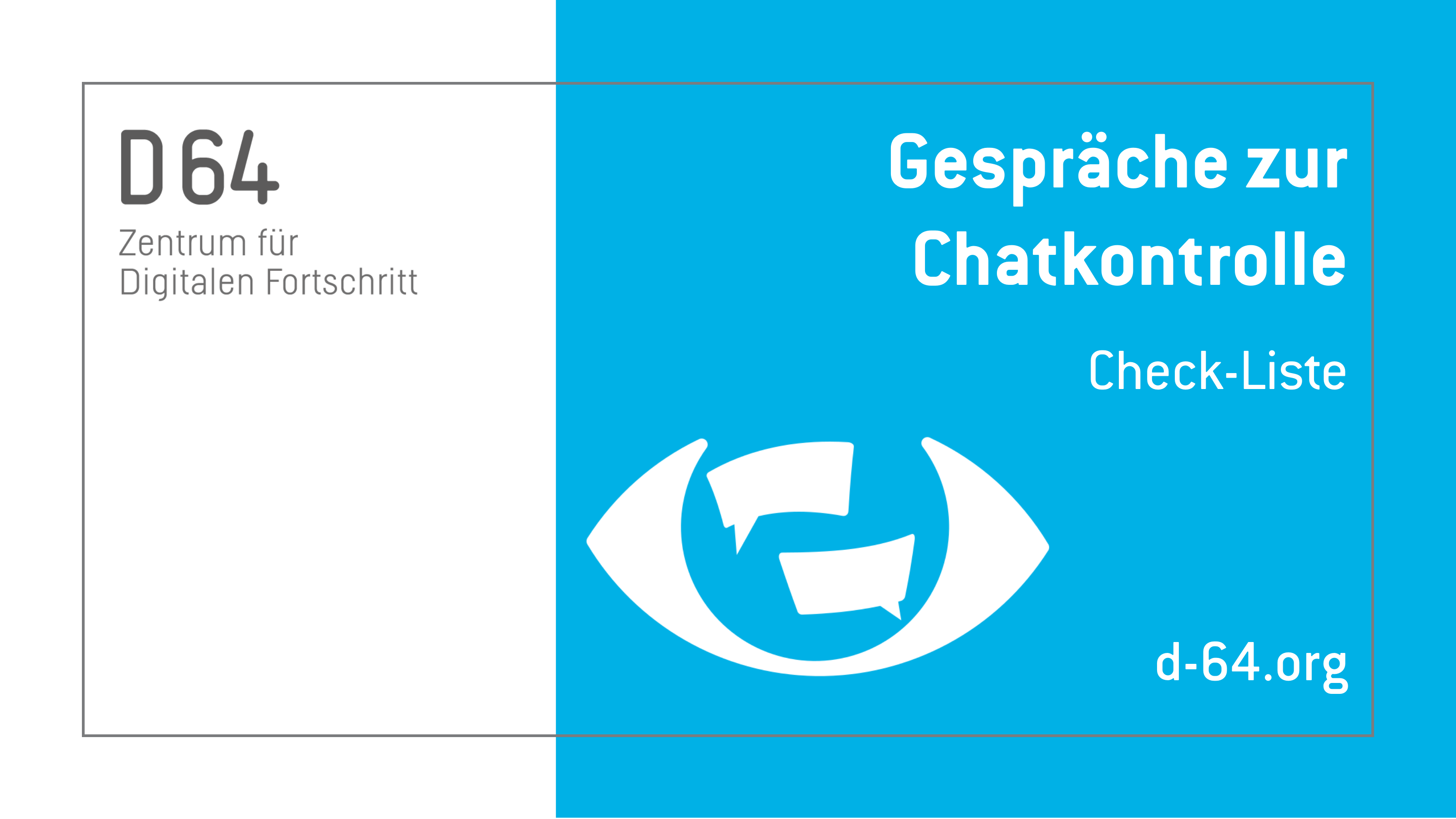 Sharepic von D64. Im linken Drittel steht vor weißem Grund "D64 Zentrum für Digitalen Fortschritt". In der Mitte ist als Piktogramm das Logo des Bündnisses Chakontrolle Stoppen, ein Auge mit zwei Gesprächsblasen als Iris, zu erkennen. Daneben steht rechts vor blauem Grund: "Gespräche zur Chatkontrolle Checkliste. d-64.org"