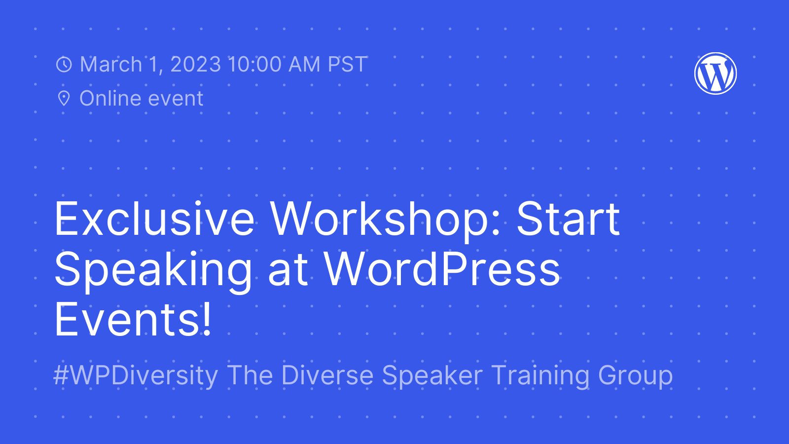 Blue background with white dot motif and text, "March 1, 2023, 10:00 AM PST. Online event. Exclusive Workshop: Start Speaking at WordPress Events! #WPDiversity The Diverse Speaker Training Group"