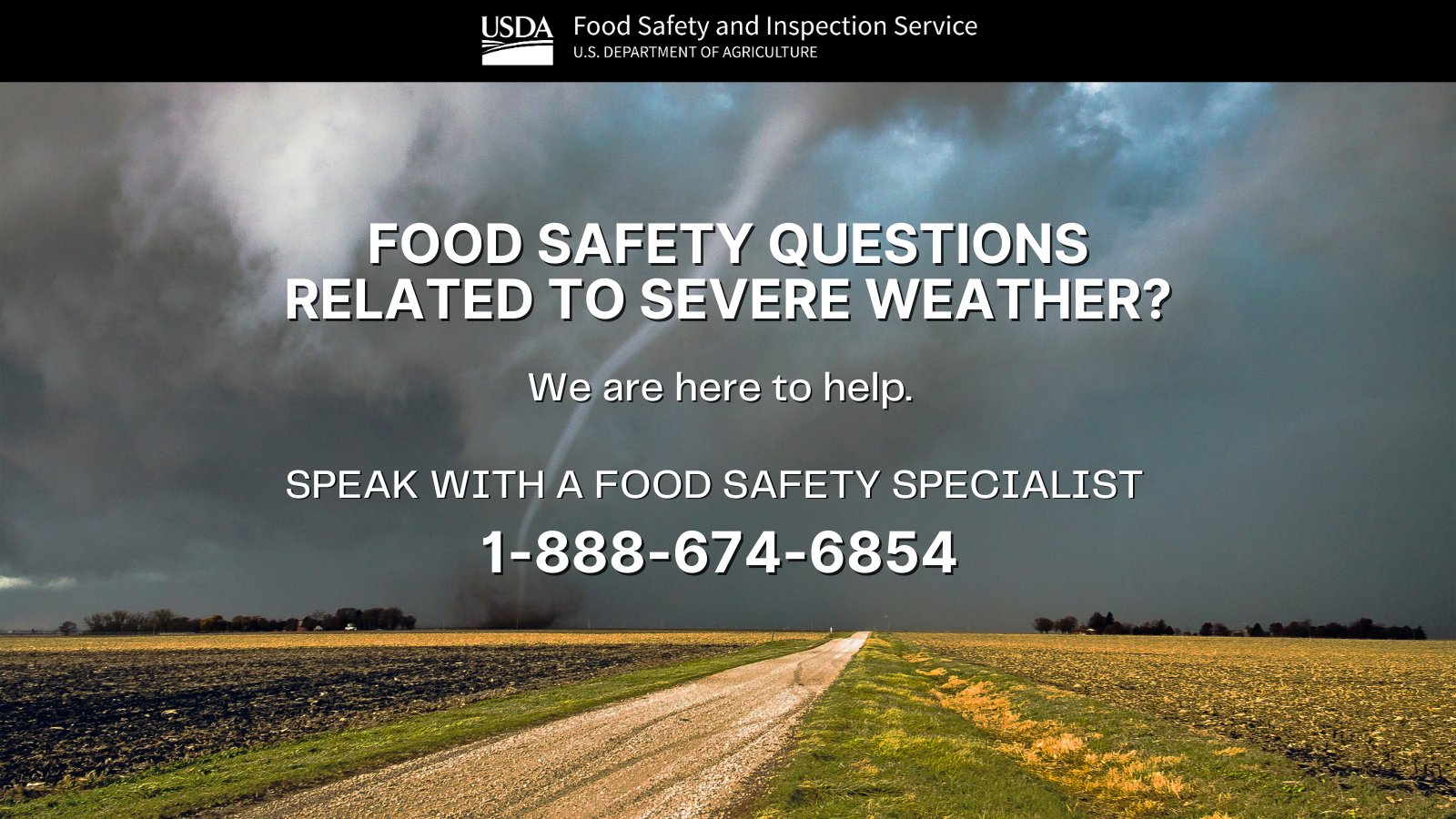 Image of a dirt road, dark skies, and a tornado in the distance. Text on image reads: Food safety questions related to severe weather? We are here to help. Speak with a food safety specialist: 1-888-674-6854.