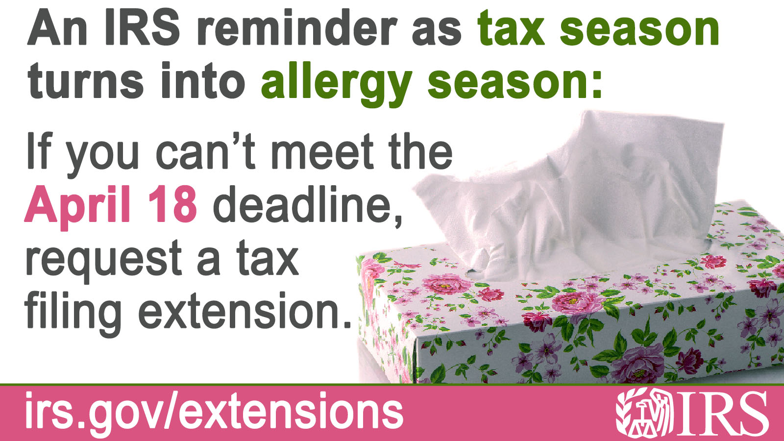 Graphic: a box of tissues printed with small pink flowers. IRS logo. Text: An IRS reminder as tax season turns into allergy season: If you can’t meet the April 18 deadline, request a tax filing extension. irs.gov/extensions