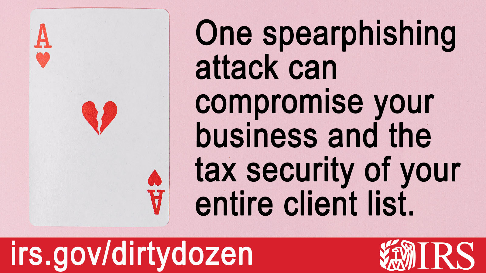 An ace of hearts card with a broken heart in the center. Text: One spearphishing attack can compromise your business and the tax security of your entire client list. Irs.gov/dirtydozen and IRS logo.