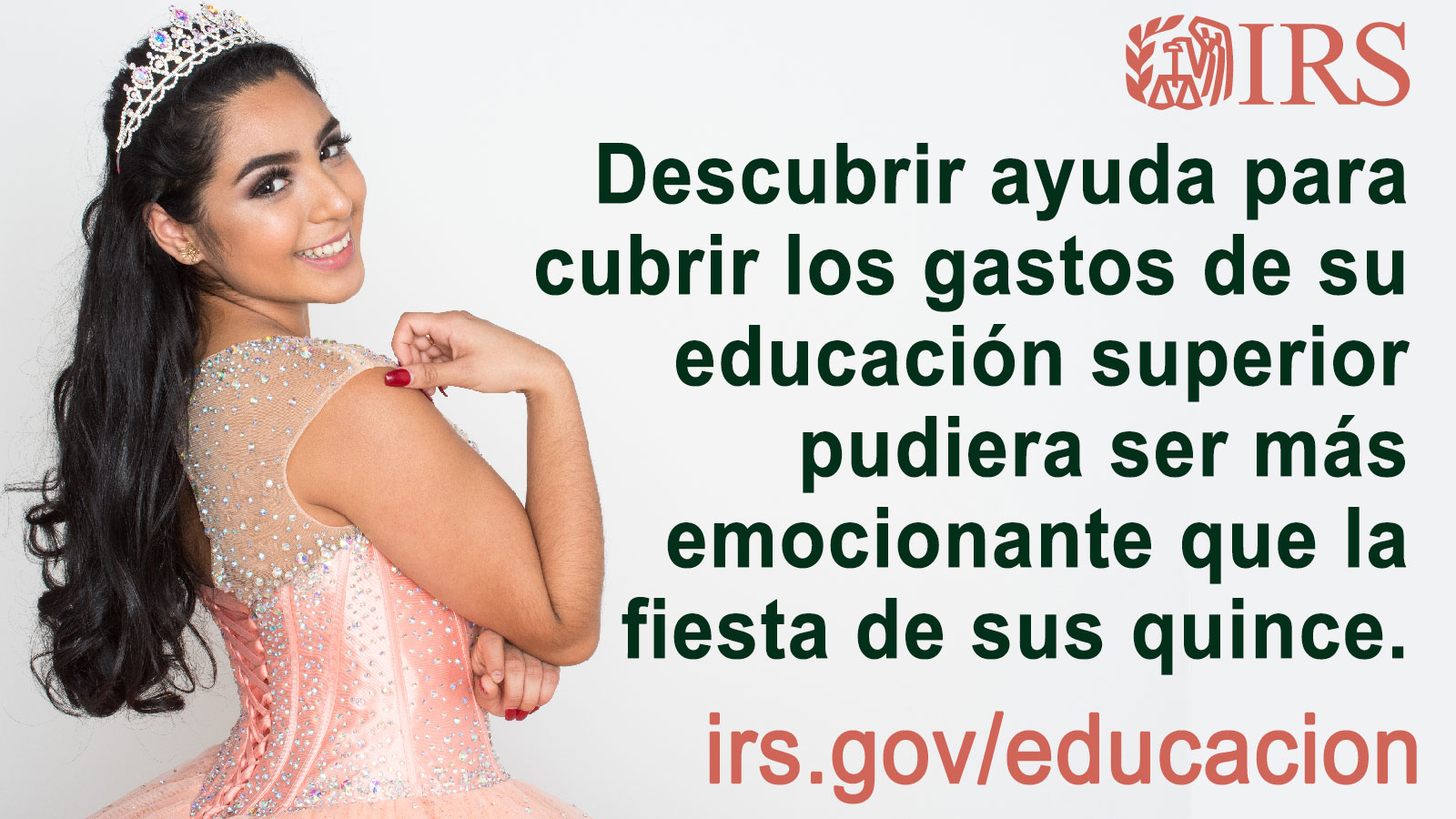 Jóven mujer vistiendo traje y corona de sus quince. Texto: Descubrir ayuda para cubrir los gastos de su educación superior pudiera ser más emocionante que la fiesta de sus quince. irs.gov/educacion. Logotipo de IRS.