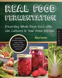 Icon image Real Food Fermentation: Preserving Whole Fresh Food with Live Cultures in Your Home Kitchen