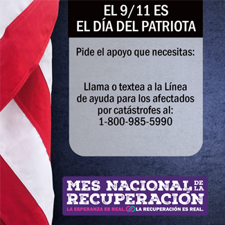 EL 9/11 ES EL DÍA DEL PATRIOTA Pide el apoyo que necesitas: Llama o textea a la Línea de ayuda para los afectados por catástrofes al: 1-800-985-5990