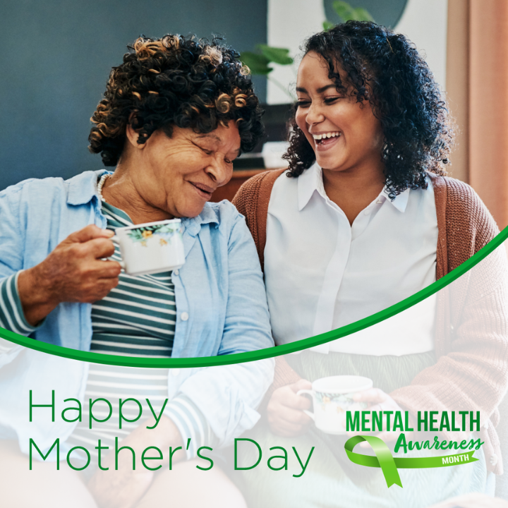 A picture of a mother holding a mug next to her daughter, both smiling in a celebratory way. 

The text below says: Happy Mother’s Day, and the logo at the bottom says: Mental Health Awareness Month. 
