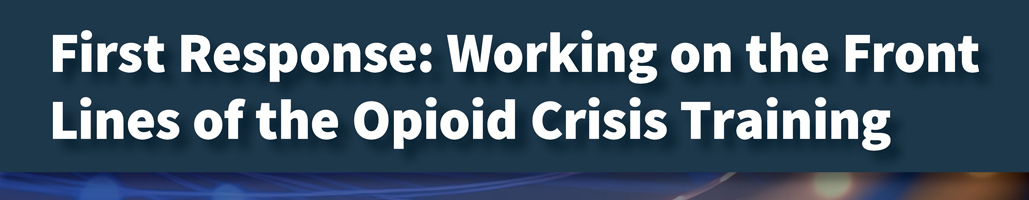 First Response: Working on the Front Lines of the Opioid Crisis Training banner