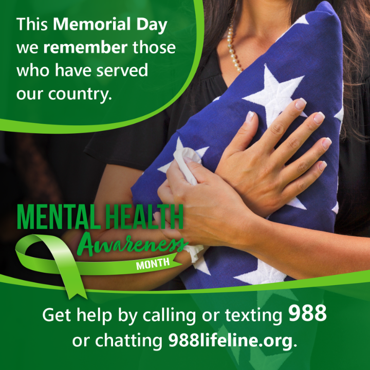 A picture of a woman holding a folded American flag against her chest. The text around her says: This Memorial Day we remember those who have served our country. Get help by calling or texting 988 or chatting 988lifeline.org. A logo in the middle says: Mental Health Awareness Month.