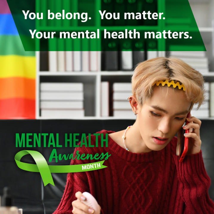 A photograph of an LGBTQIA+ person speaking on the cellphone. The text above says: You belong. You Matter. Your mental health matters.
A logo at the bottom reads: Mental Health Awareness Month.