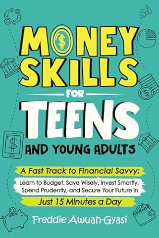 Money Skills for Teens and Young Adults: A Fast Track to Financial Savvy: Learn to Budget, Save Wisely, Invest Smartly, Spend Prudently, and Secure Your Future in Just 15 Minutes a Day