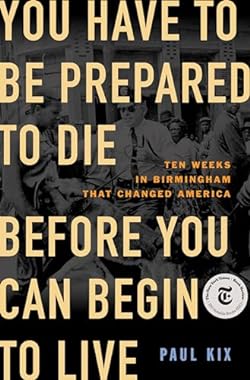 You Have to Be Prepared to Die Before You Can Begin to Live: Ten Weeks in Birmingham That Changed America